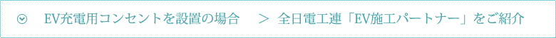EV充電用コンセントを設置の場合 ＞ 全日電工連「EV施工パートナー」をご紹介