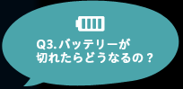 Q3.バッテリーが切れたらどうなるの？