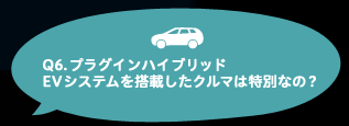 Q6.プラグインハイブリッドEVシステムを搭載したクルマは特別なの？